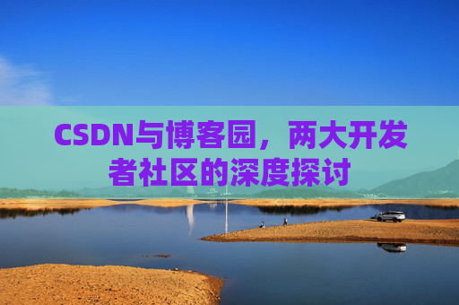 CSDN与博客园,两大开发者社区的深度探讨